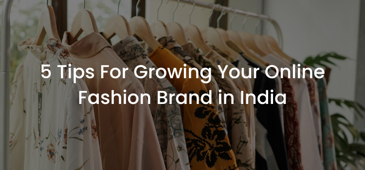 How to Grow Your Online Fashion Brand in India: 5 Expert Tips
